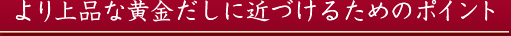 より上品な黄金だしに近づけるためのポイント