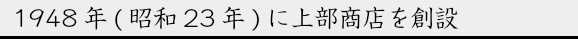 1948年(昭和23年)に上部商店を設立