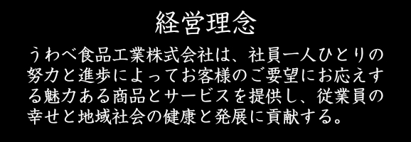 うわべ食品工業㈱会社は、社員一人ひとりの努力と進歩によって、お客様のご要望にお応えする魅力ある商品とサービスを提供し、従業員の幸せと地域社会の健康と発展に貢献する。