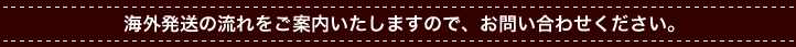 海外発送の流れをご案内いたしますので、お問合せください。