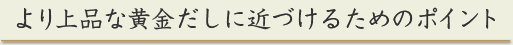 より上品な黄金だしに近づけるためのポイント